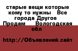 старые вещи которые кому то нужны - Все города Другое » Продам   . Вологодская обл.